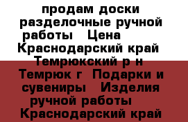 продам доски разделочные ручной работы › Цена ­ 250 - Краснодарский край, Темрюкский р-н, Темрюк г. Подарки и сувениры » Изделия ручной работы   . Краснодарский край